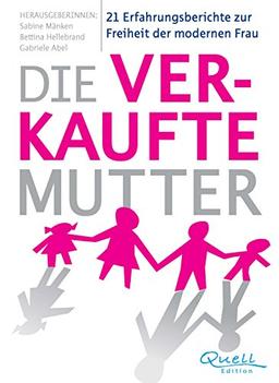 Die verkaufte Mutter: 21 Erfahrungsberichte zur Freiheit der modernen Frau