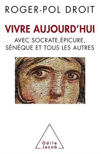 Vivre aujourd'hui : avec Socrate, Epicure, Sénèque et tous les autres