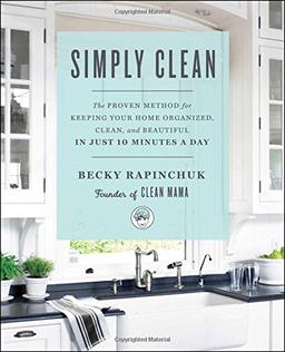 Simply Clean: The Proven Method for Keeping Your Home Organized, Clean, and Beautiful in Just 10 Minutes a Day