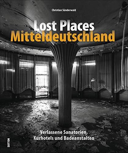 Lost Places Mitteldeutschland. Verlassene Sanatorien, Hospitäler und Badeanstalten. Rund 130 brillante Fotografien mit einer außergewöhnlichen Bildsprache und Liebe zum Detail (Sutton Momentaufnahmen)