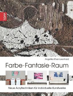 Farbe. Fantasie. Raum: Neue Acryltechniken für individuelle Kunstwerke