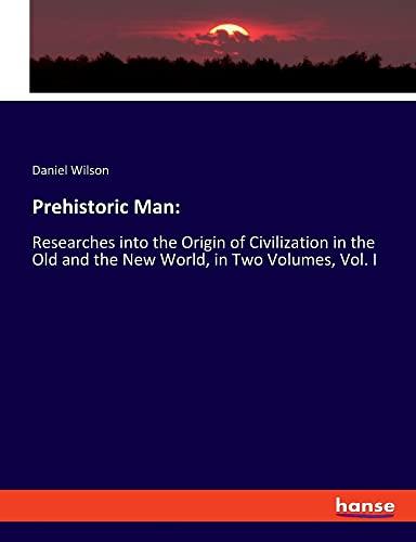 Prehistoric Man:: Researches into the Origin of Civilization in the Old and the New World, in Two Volumes, Vol. I