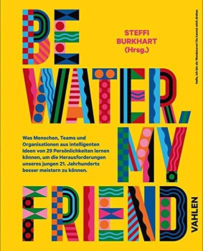 Be water, my friend: Wie Menschen, Teams und Organistionen von den Eigenschaften des Wassers lernen können, um die Herausforderungen des 21. ... 21. Jahrhunderts besser meistern zu können