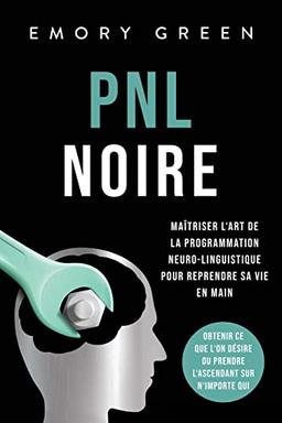 PNL Noire: Maîtriser l‘art de la programmation neuro-linguistique pour reprendre sa vie en main, obtenir ce que l‘on désire ou prendre l‘ascendant sur n‘importe qui