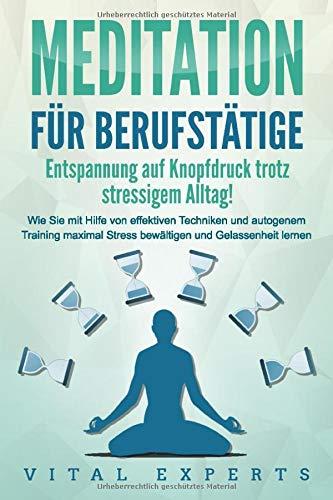 MEDITATION FÜR BERUFSTÄTIGE - Entspannung auf Knopfdruck trotz stressigem Alltag!: Wie Sie mit Hilfe von effektiven Techniken und autogenem Training maximal Stress bewältigen und Gelassenheit lernen