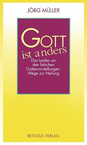 Gott ist anders: Das Leiden an den falschen Gottesvorstellungen. Wege zur Heilung