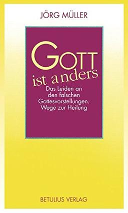 Gott ist anders: Das Leiden an den falschen Gottesvorstellungen. Wege zur Heilung