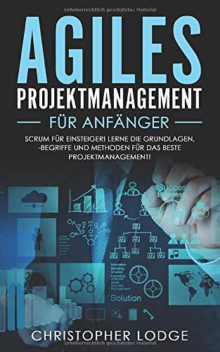 Agiles Projektmanagement für Anfänger: Erlernen der Grundlagen, der besten Methoden und der wichtigsten Begriffe für das beste Projektmanagement. Scrum einfach erklärt! Perfektes Umsetzen im Alltag!