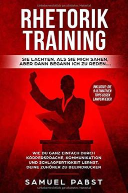 Rhetorik Training - Sie lachten als sie mich sahen, aber dann begann ich zu reden….: Wie Du ganz einfach durch Körpersprache, Kommunikation und Schlagfertigkeit lernst, dein Gegenüber zu beeindrucken