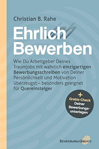 Ehrlich Bewerben: Wie Du Arbeitgeber Deines Traumjobs mit wahrlich einzigartigen Bewerbungsschreiben von Deiner Persönlichkeit und Motivation überzeugst – besonders geeignet für Quereinsteiger