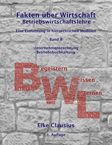 Fakten über Wirtschaft - Band 8 - Betriebswirtschaftslehre -: Eine Einführung in hierarchischen Modulen -  Unternehmensrechnung - Betriebsbuchhaltung ... Wirtschaft: Begeistern - Wissen - Lernen)