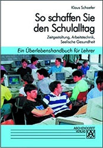 So schaffen Sie den Schulalltag: Ein Überlebenshandbuch für Lehrer. Zeitgestaltung /Arbeitstechnik /Seelische Gesundheit