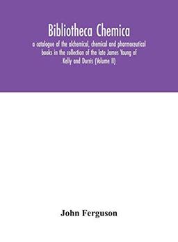 Bibliotheca chemica: a catalogue of the alchemical, chemical and pharmaceutical books in the collection of the late James Young of Kelly and Durris (Volume II)