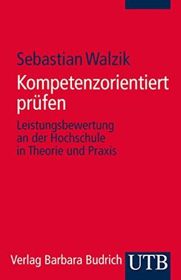 Kompetenzorientiert prüfen: Leistungsbewertung an der Hochschule in Theorie und Praxis