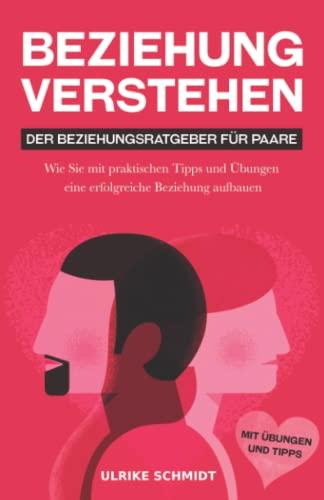 Beziehung Verstehen: Der Beziehungsratgeber für Paare: Wie Sie mit Übungen und praktischen Tipps zur erfolgreichen Partnerschaft finden: Der ... Übungen eine erfolgreiche Beziehung aufbauen