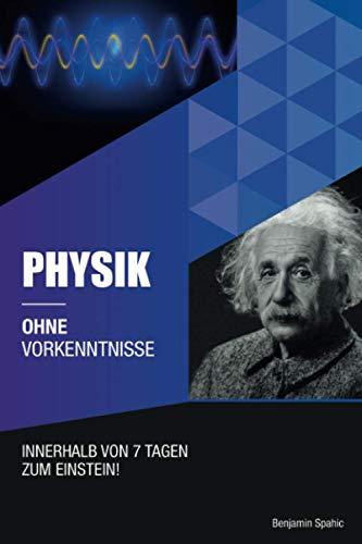 Physik ohne Vorkenntnisse: Innerhalb von 7 Tagen zum Einstein - inklusive spezielle Relativitätstheorie - einfach erklärt (Ohne Vorkenntnisse zum Ingenieur)