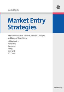 Market Entry Strategies: Internationalization Theories, Network Concepts and Cases of Asian firms: LG Electronics, Panasonic, Samsung, Sharp, Sony and TCL China