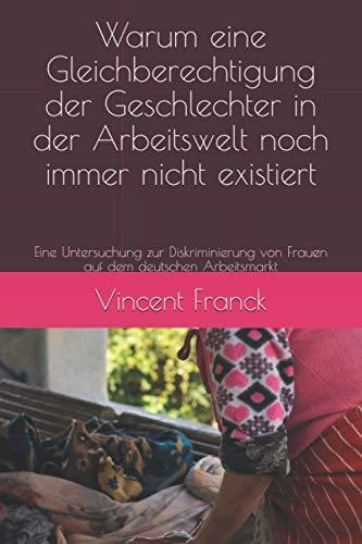 Warum eine Gleichberechtigung der Geschlechter in der Arbeitswelt noch immer nicht existiert: Eine Untersuchung zur Diskriminierung von Frauen auf dem deutschen Arbeitsmarkt