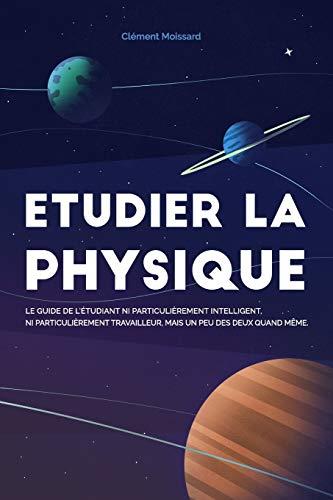 Etudier la physique: Le guide de l'étudiant ni particulièrement intelligent, ni particulièrement travailleur, mais un peu des deux quand même.