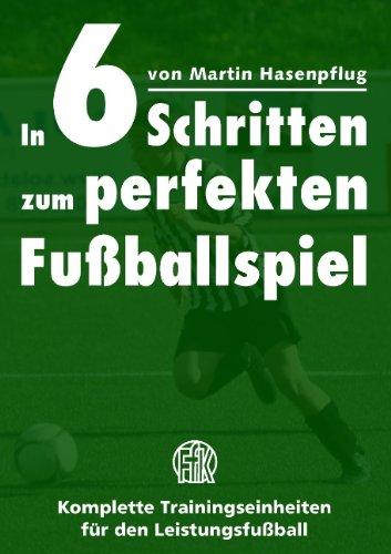 In 6 Schritten zum perfekten Fußballspiel: Komplette Trainingseinheiten für den Leistungsfußball