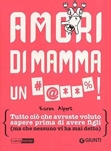 Amori di mamma un #@**%!: Tutto ciò che avreste voluto sapere prima di avere figli (ma che nessuno vi ha mai detto)