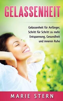 Gelassenheit: Gelassenheit für Anfänger, Schritt für Schritt zu mehr Entspannung, Gesundheit und innerer Ruhe (Positives Denken lernen. Simple ... Selbstbewusstsein und Zufriedenheit, Band 2)