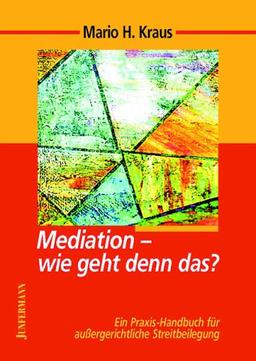 Mediation - wie geht denn das?: Ein Praxis - Handbuch für außergerichtiliche Streitbeilegung