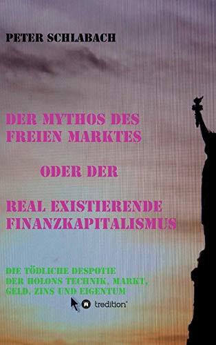 Der Mythos des Freien Marktes oder der real existierende Finanzkapitalismus: Die tödliche Despotie der Holons Technik, Markt, Geld, Zins und Eigentum