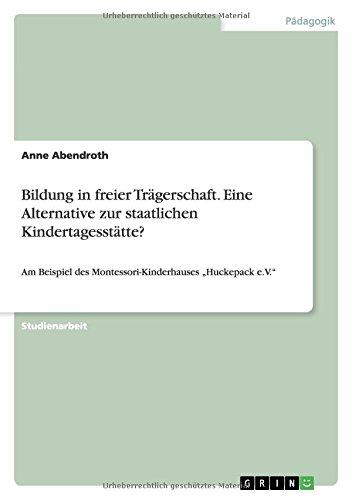 Bildung in freier Trägerschaft. Eine Alternative zur staatlichen Kindertagesstätte?: Am Beispiel des Montessori-Kinderhauses "Huckepack e.V."