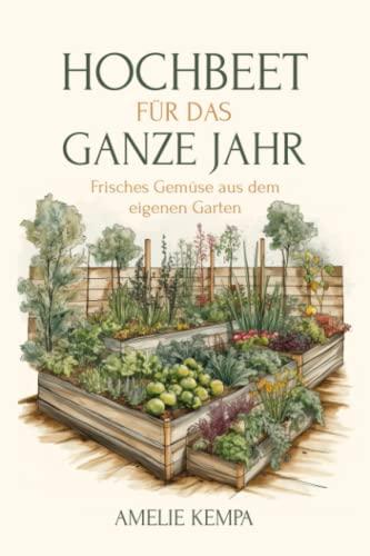 Hochbeet für das ganze Jahr: Das Jahres Hochbett - Hochbeet für Anfänger - 365 Tage im Jahr ernten - Frisches Gemüse aus dem eigenen Garten - inkl. Anbau- und Erntekalender