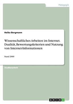 Wissenschaftliches Arbeiten im Internet. Dualität, Bewertungskriterien und Nutzung von Internet-Informationen: Stand 2000