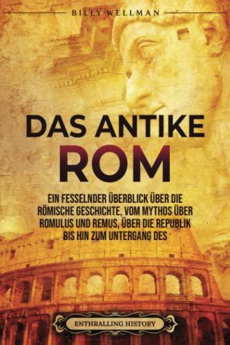 Das Antike Rom: Ein fesselnder Überblick über die römische Geschichte, vom Mythos über Romulus und Remus, über die Republik bis hin zum Untergang des Römischen Reiches (Zivilisationen)