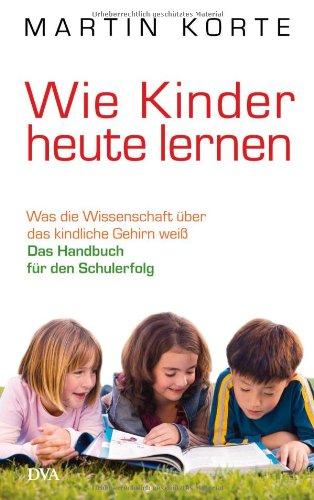 Wie Kinder heute lernen: Was die Wissenschaft über das kindliche Gehirn weiß - Das Handbuch für den Schulerfolg