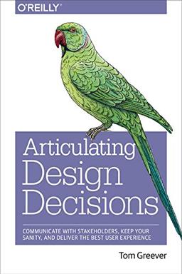 Articulating Design Decisions: Communicate with Stakeholders, Keep Your Sanity, and Deliver the Best User Experience