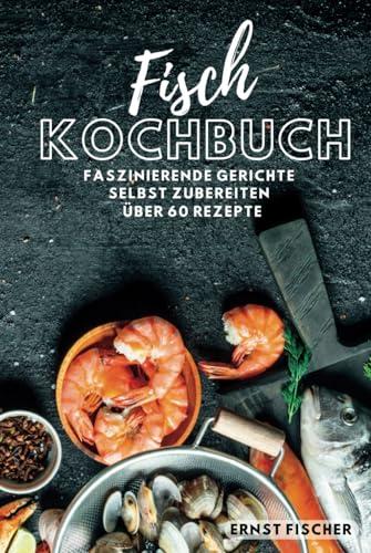 Fisch Kochbuch Faszinierende Fischgerichte: Fischkochbuch mit Fisch Rezepten Simpel und einfach Selbstgemacht | mehr als 60 Rezepte