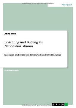 Erziehung und Bildung im Nationalsozialismus: Ideologien am Beispiel von Ernst Krieck und Alfred Baeumler