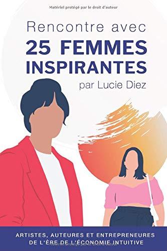 Rencontre avec 25 femmes inspirantes: Interviews d'artistes, auteures et entrepreneures de l'ère de l'économie intuitive (50 femmes inspirantes, Band 1)