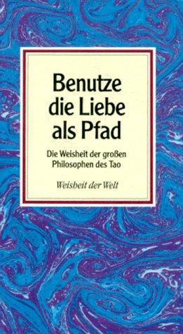 Benutze die Liebe als Pfad. Die Weisheit der großen Philosophen des Tao