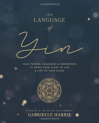 The Language of Yin: Yoga Themes, Sequences and Inspiration to Bring Your Class to Life and Life to Your Class