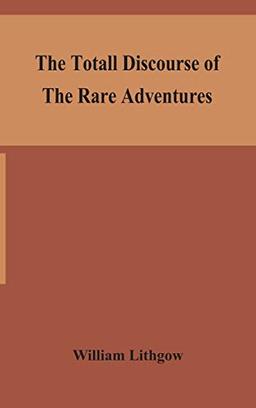 The totall discourse of the rare adventures & painefull peregrinations of long nineteen yeares travayles from Scotland to the most famous kingdomes in Europe, Asia and Affrica