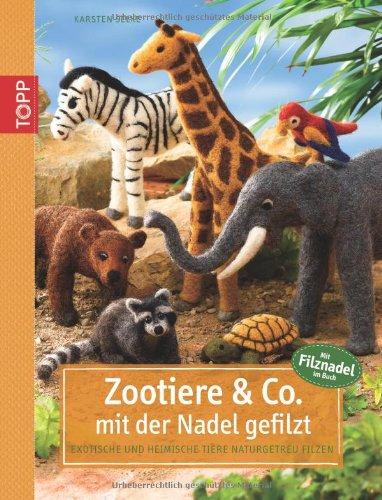 Zootiere & Co. mit der Nadel gefilzt: Exotische und heimische Tiere naturgetreu filzen