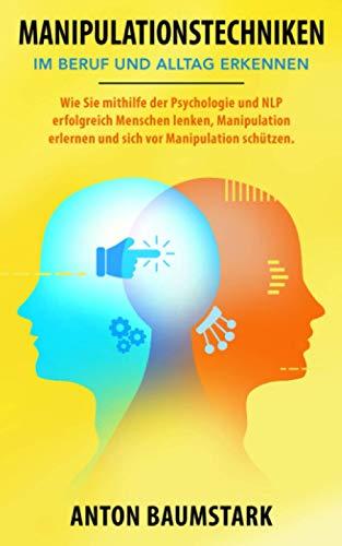 Manipulationstechniken: im Beruf und Alltag erkennen. Wie Sie mithilfe der Psychologie und NLP erfolgreich Menschen lenken, Manipulation erlernen und sich vor Manipulation schützen.