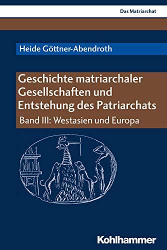 Geschichte matriarchaler Gesellschaften und Entstehung des Patriarchats: Band III: Westasien und Europa (Das Matriarchat)