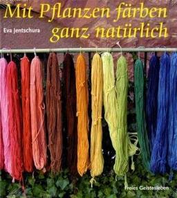 Mit Pflanzen färben - ganz natürlich: Neue Rezepte zum Färben von Wolle und Seide