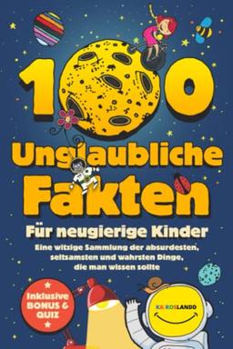 100 unglaubliche Fakten für neugierige Kinder: Eine witzige Sammlung der absurdesten, seltsamsten und wahrsten Dinge, die man wissen sollte | Inklusive Bonus & Quiz