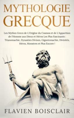 Mythologie Grecque: Les Mythes Grecs de l’Origine du Cosmos aux Dieux et Héros les plus Fascinants : Titanomachie, Dynasties Divines, Gigantomachie, Divinités, Héros, Monstres et Bien Plus Encore !