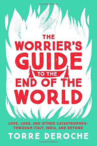 The Worrier's Guide to the End of the World: Love, Loss, and Other Catastrophes--through Italy, India, and Beyond