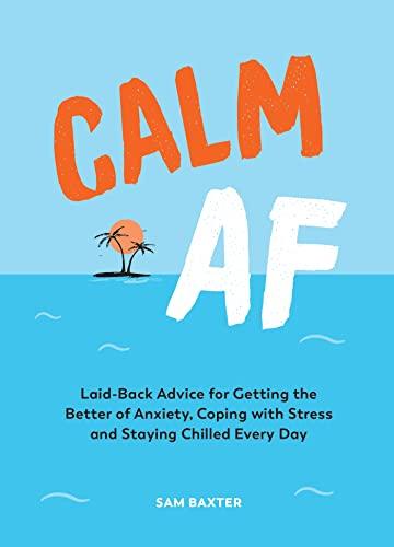 Calm AF: Laid-Back Advice for Geting the Better of Anxiety, Coping with Stress and Staying Chilled Every Day: Laid-back Advice for Getting the Better ... With Stress and Staying Chilled Every Day