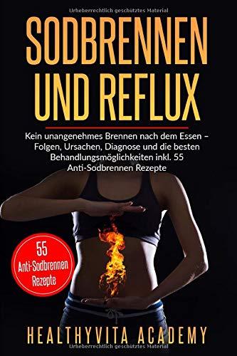 Sodbrennen und Reflux: Kein unangenehmes Brennen nach dem Essen – Folgen, Ursachen, Diagnose und die besten Behandlungsmöglichkeiten  inkl. 55 Anti-Sodbrennen Rezepte