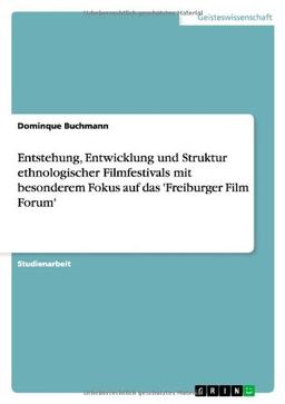 Entstehung, Entwicklung und Struktur ethnologischer Filmfestivals mit besonderem Fokus auf das 'Freiburger Film Forum'